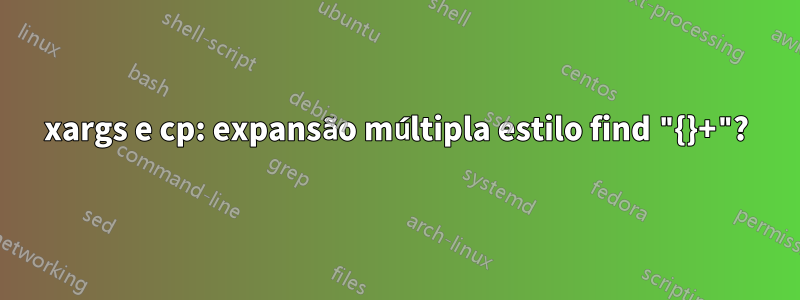 xargs e cp: expansão múltipla estilo find "{}+"?