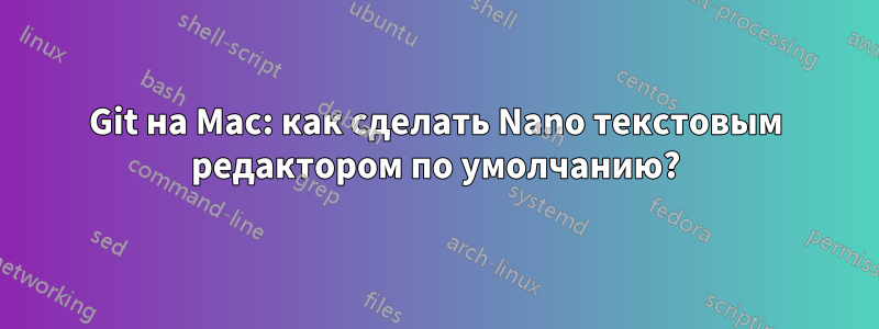 Git на Mac: как сделать Nano текстовым редактором по умолчанию?