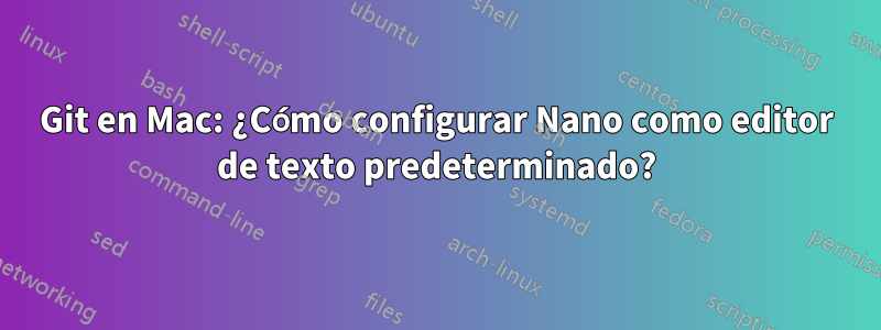 Git en Mac: ¿Cómo configurar Nano como editor de texto predeterminado?