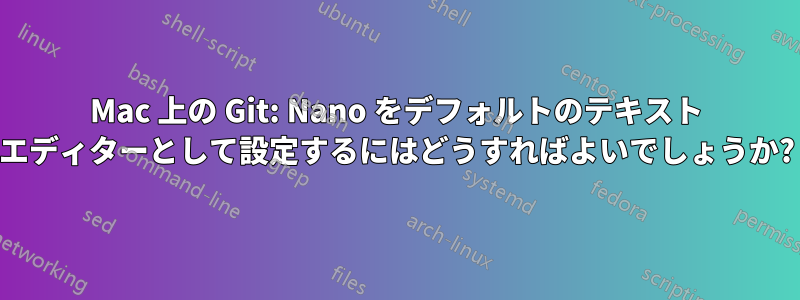 Mac 上の Git: Nano をデフォルトのテキスト エディターとして設定するにはどうすればよいでしょうか?