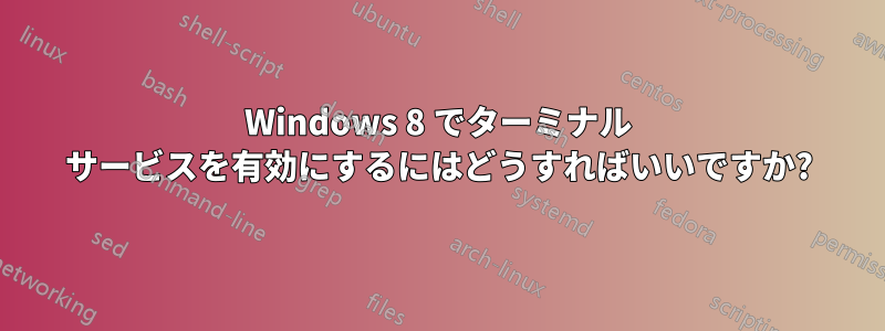 Windows 8 でターミナル サービスを有効にするにはどうすればいいですか?