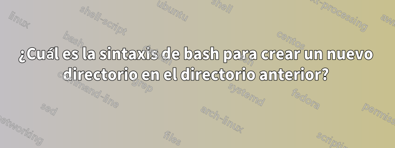 ¿Cuál es la sintaxis de bash para crear un nuevo directorio en el directorio anterior?