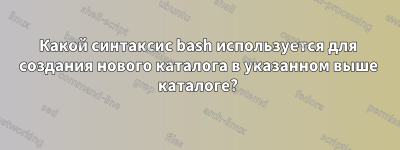 Какой синтаксис bash используется для создания нового каталога в указанном выше каталоге?