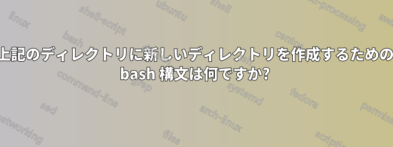 上記のディレクトリに新しいディレクトリを作成するための bash 構文は何ですか?