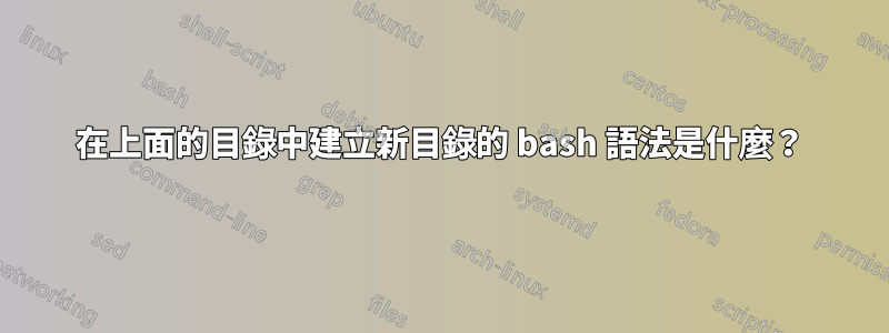 在上面的目錄中建立新目錄的 bash 語法是什麼？