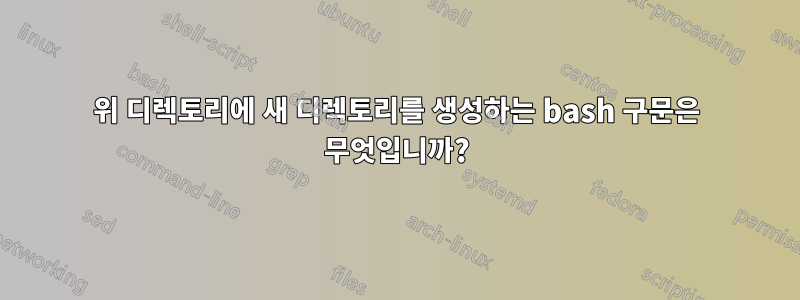 위 디렉토리에 새 디렉토리를 생성하는 bash 구문은 무엇입니까?