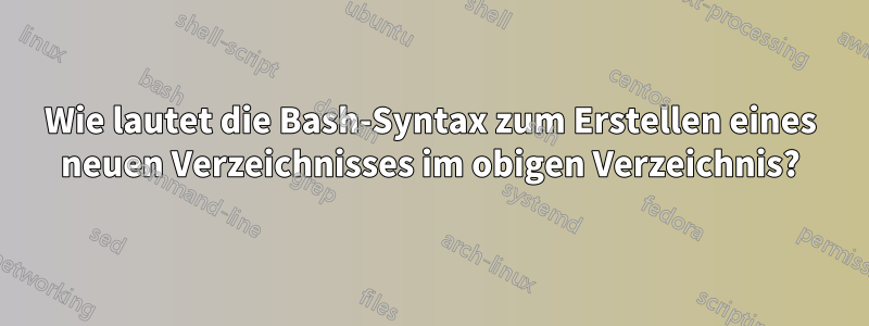 Wie lautet die Bash-Syntax zum Erstellen eines neuen Verzeichnisses im obigen Verzeichnis?