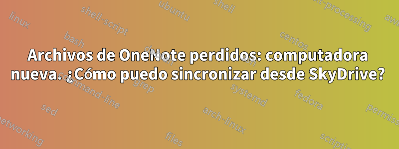 Archivos de OneNote perdidos: computadora nueva. ¿Cómo puedo sincronizar desde SkyDrive?