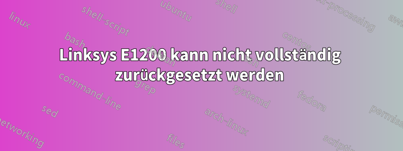 Linksys E1200 kann nicht vollständig zurückgesetzt werden