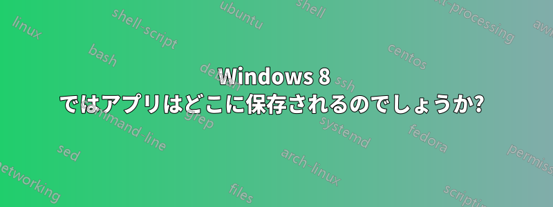 Windows 8 ではアプリはどこに保存されるのでしょうか? 