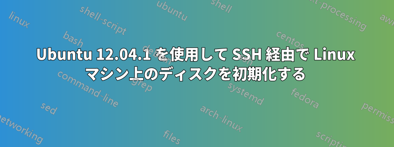 Ubuntu 12.04.1 を使用して SSH 経由で Linux マシン上のディスクを初期化する