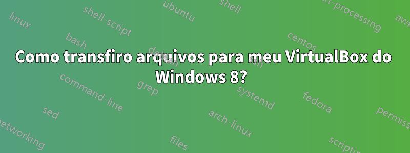 Como transfiro arquivos para meu VirtualBox do Windows 8? 