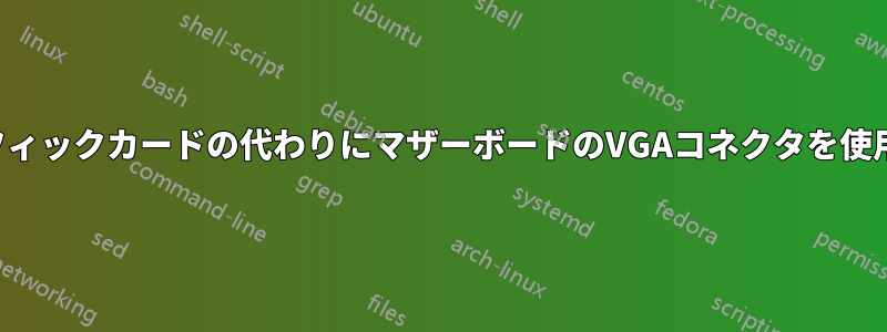 グラフィックカードの代わりにマザーボードのVGAコネクタを使用する