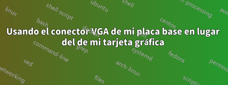 Usando el conector VGA de mi placa base en lugar del de mi tarjeta gráfica