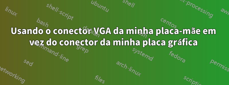 Usando o conector VGA da minha placa-mãe em vez do conector da minha placa gráfica