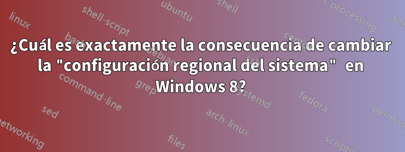 ¿Cuál es exactamente la consecuencia de cambiar la "configuración regional del sistema" en Windows 8?