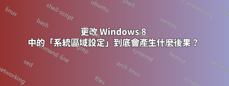 更改 Windows 8 中的「系統區域設定」到底會產生什麼後果？