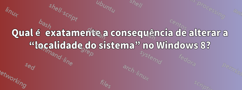 Qual é exatamente a consequência de alterar a “localidade do sistema” no Windows 8?