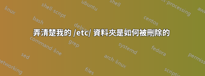 弄清楚我的 /etc/ 資料夾是如何被刪除的