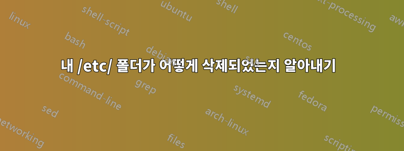 내 /etc/ 폴더가 어떻게 삭제되었는지 알아내기 