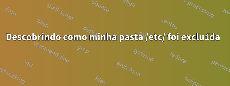 Descobrindo como minha pasta /etc/ foi excluída 