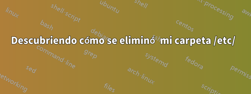 Descubriendo cómo se eliminó mi carpeta /etc/ 