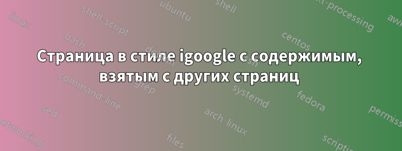 Страница в стиле igoogle с содержимым, взятым с других страниц