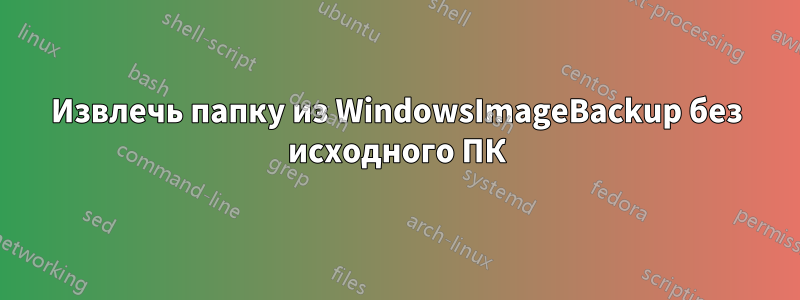 Извлечь папку из WindowsImageBackup без исходного ПК