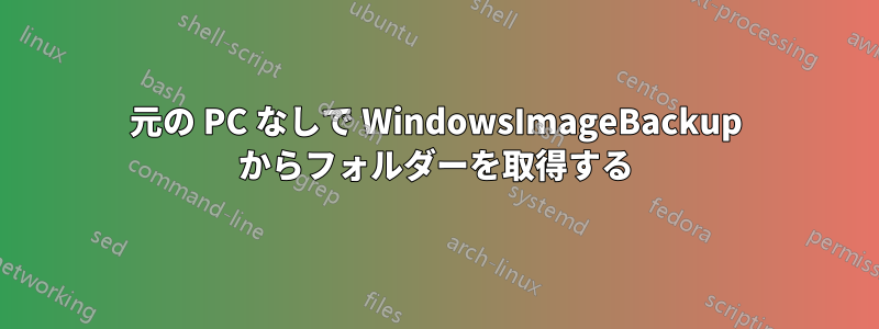 元の PC なしで WindowsImageBackup からフォルダーを取得する