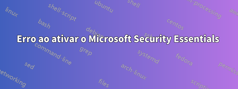 Erro ao ativar o Microsoft Security Essentials