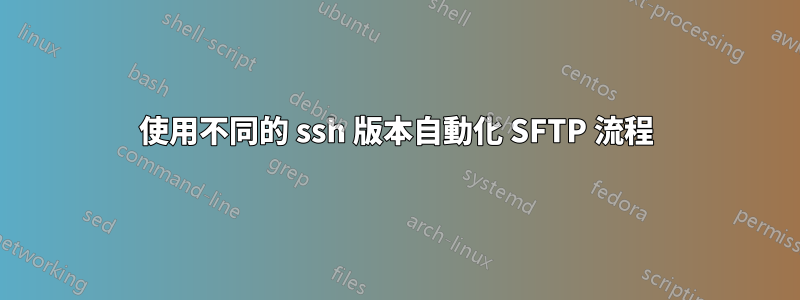 使用不同的 ssh 版本自動化 SFTP 流程