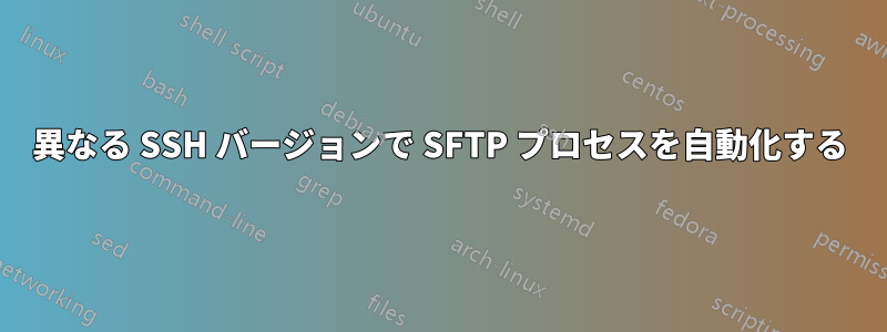 異なる SSH バージョンで SFTP プロセスを自動化する