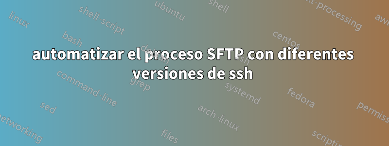 automatizar el proceso SFTP con diferentes versiones de ssh