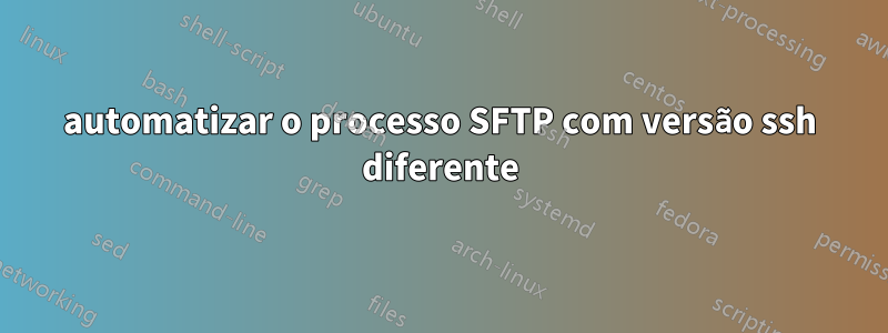 automatizar o processo SFTP com versão ssh diferente