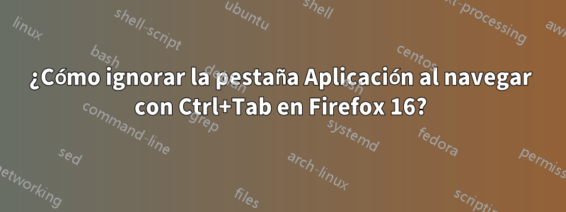 ¿Cómo ignorar la pestaña Aplicación al navegar con Ctrl+Tab en Firefox 16?