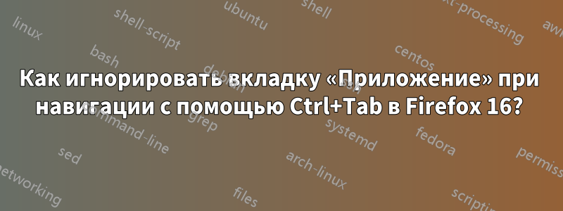 Как игнорировать вкладку «Приложение» при навигации с помощью Ctrl+Tab в Firefox 16?