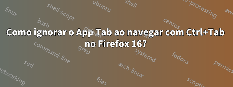 Como ignorar o App Tab ao navegar com Ctrl+Tab no Firefox 16?