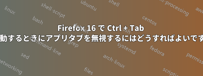 Firefox 16 で Ctrl + Tab で移動するときにアプリタブを無視するにはどうすればよいですか?