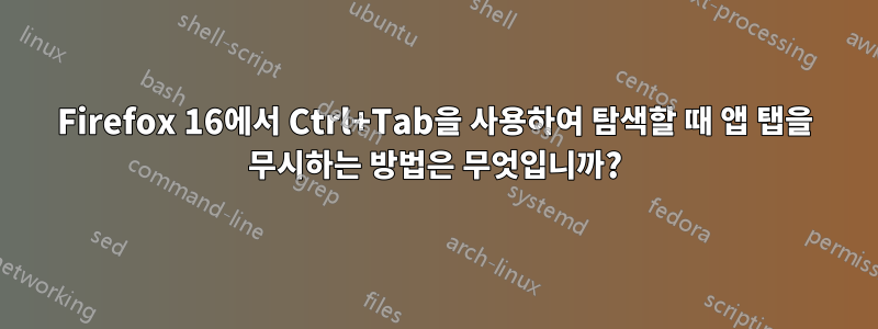 Firefox 16에서 Ctrl+Tab을 사용하여 탐색할 때 앱 탭을 무시하는 방법은 무엇입니까?