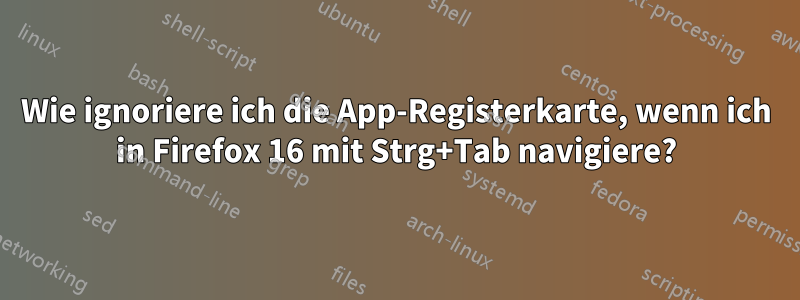 Wie ignoriere ich die App-Registerkarte, wenn ich in Firefox 16 mit Strg+Tab navigiere?