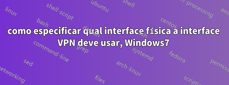 como especificar qual interface física a interface VPN deve usar, Windows7