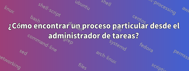 ¿Cómo encontrar un proceso particular desde el administrador de tareas?