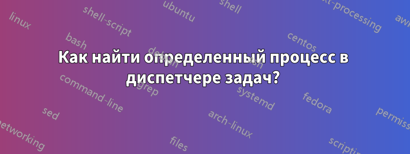 Как найти определенный процесс в диспетчере задач?