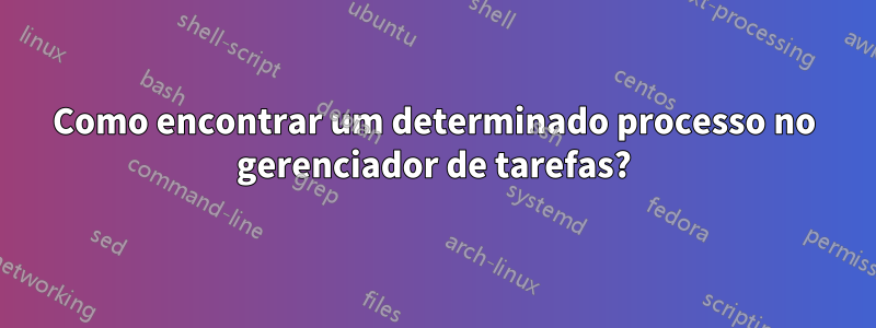 Como encontrar um determinado processo no gerenciador de tarefas?