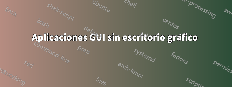 Aplicaciones GUI sin escritorio gráfico