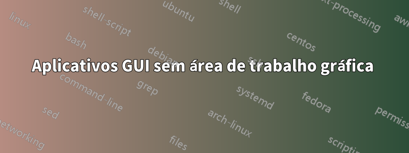 Aplicativos GUI sem área de trabalho gráfica