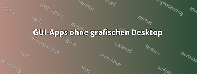 GUI-Apps ohne grafischen Desktop