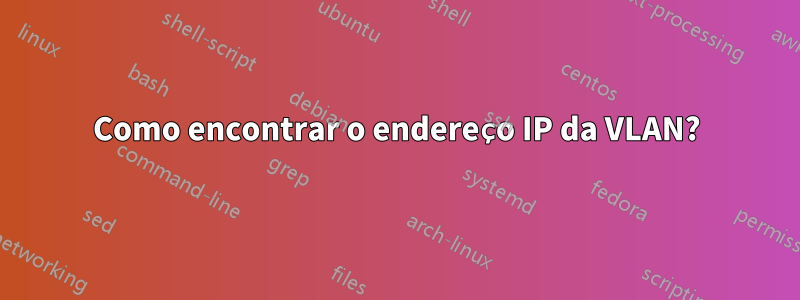 Como encontrar o endereço IP da VLAN?