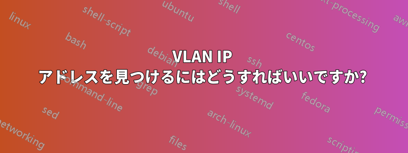 VLAN IP アドレスを見つけるにはどうすればいいですか?