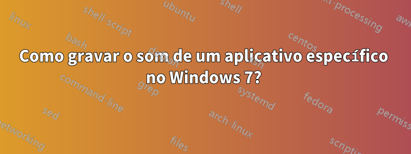 Como gravar o som de um aplicativo específico no Windows 7?